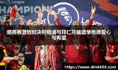 k1体育慈善赛激情对决利物浦与拜仁共襄盛举传递爱心与希望